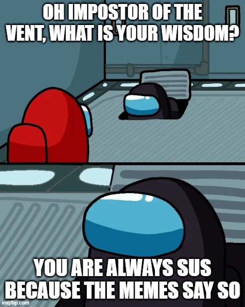impostor of the vent | OH IMPOSTOR OF THE VENT, WHAT IS YOUR WISDOM? YOU ARE ALWAYS SUS BECAUSE THE MEMES SAY SO | image tagged in impostor of the vent | made w/ Imgflip meme maker