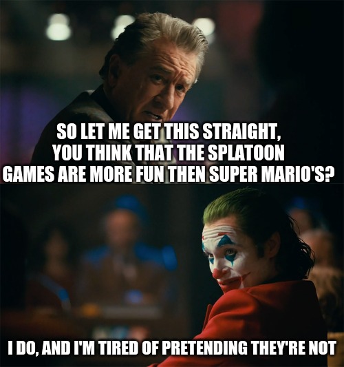 splatoon v super mario | SO LET ME GET THIS STRAIGHT, YOU THINK THAT THE SPLATOON GAMES ARE MORE FUN THEN SUPER MARIO'S? I DO, AND I'M TIRED OF PRETENDING THEY'RE NOT | image tagged in i'm tired of pretending it's not | made w/ Imgflip meme maker