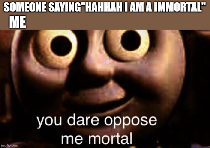 You dare oppose me mortal | SOMEONE SAYING"HAHHAH I AM A IMMORTAL"; ME | image tagged in you dare oppose me mortal | made w/ Imgflip meme maker