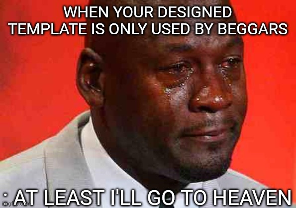 Dear beggars... |  WHEN YOUR DESIGNED TEMPLATE IS ONLY USED BY BEGGARS; : AT LEAST I'LL GO TO HEAVEN | image tagged in crying michael jordan | made w/ Imgflip meme maker
