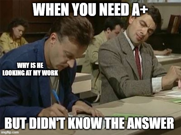 Mr bean copying | WHEN YOU NEED A+; WHY IS HE LOOKING AT MY WORK; BUT DIDN'T KNOW THE ANSWER | image tagged in mr bean copying | made w/ Imgflip meme maker