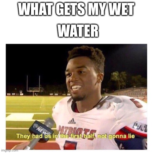 They had us in the first half | WATER; WHAT GETS MY WET | image tagged in they had us in the first half | made w/ Imgflip meme maker