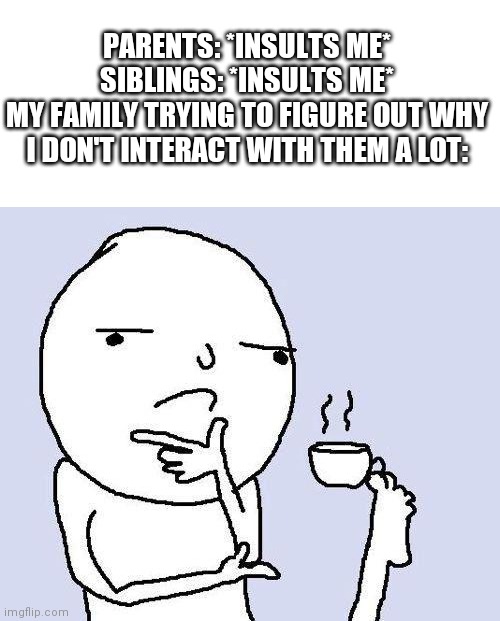 thinking meme | PARENTS: *INSULTS ME*
SIBLINGS: *INSULTS ME*
MY FAMILY TRYING TO FIGURE OUT WHY I DON'T INTERACT WITH THEM A LOT: | image tagged in thinking meme | made w/ Imgflip meme maker