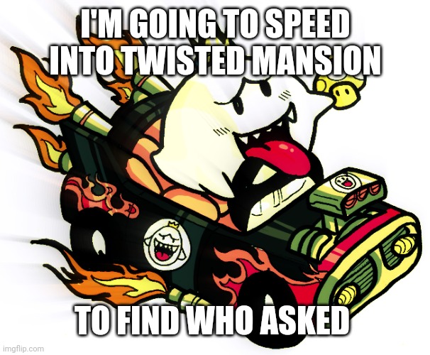 Mario Kart 8 Deluxe King Boo Who Asked | I'M GOING TO SPEED INTO TWISTED MANSION; TO FIND WHO ASKED | made w/ Imgflip meme maker