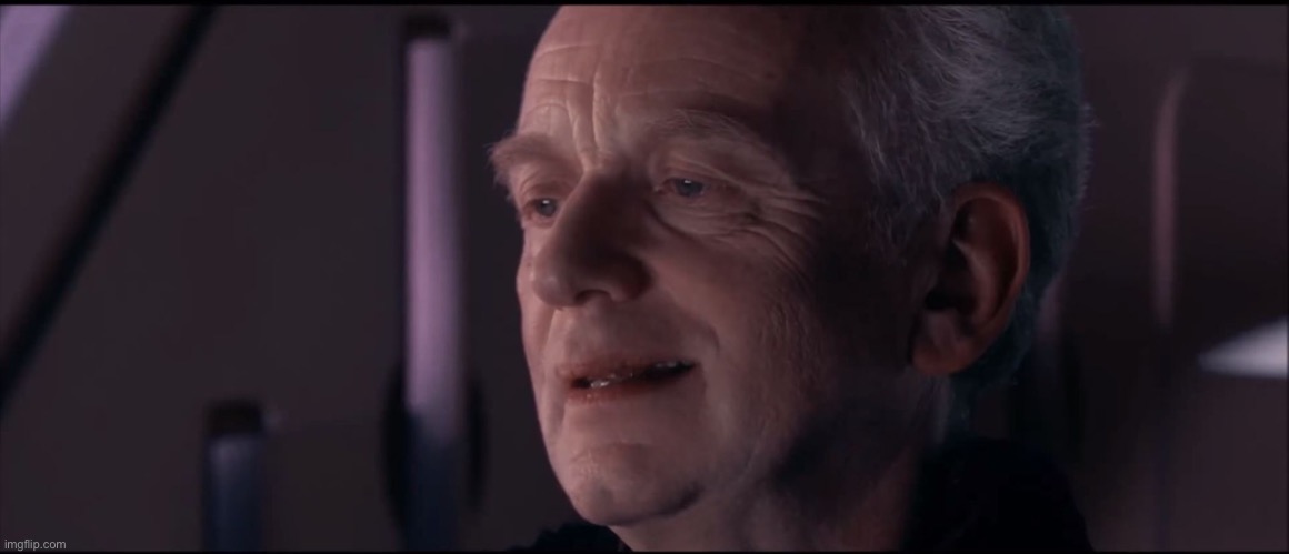 Read the desc | DID YOU EVER HEAR THE TRAGEDY OF DARTH PLAGUEIS THE WISE? I THOUGHT NOT. IT’S NOT A STORY THE JEDI WOULD TELL YOU. IT’S A SITH LEGEND. DARTH PLAGUEIS WAS A DARK LORD OF THE SITH, SO POWERFUL AND SO WISE HE COULD USE THE FORCE TO INFLUENCE THE MIDICHLORIANS TO CREATE LIFE… HE HAD SUCH A KNOWLEDGE OF THE DARK SIDE THAT HE COULD EVEN KEEP THE ONES HE CARED ABOUT FROM DYING. THE DARK SIDE OF THE FORCE IS A PATHWAY TO MANY ABILITIES SOME CONSIDER TO BE UNNATURAL. HE BECAME SO POWERFUL… THE ONLY THING HE WAS AFRAID OF WAS LOSING HIS POWER, WHICH EVENTUALLY, OF COURSE, HE DID. UNFORTUNATELY, HE TAUGHT HIS APPRENTICE EVERYTHING HE KNEW, THEN HIS APPRENTICE KILLED HIM IN HIS SLEEP. IRONIC. HE COULD SAVE OTHERS FROM DEATH, BUT NOT HIMSELF. | image tagged in palpatine ironic | made w/ Imgflip meme maker