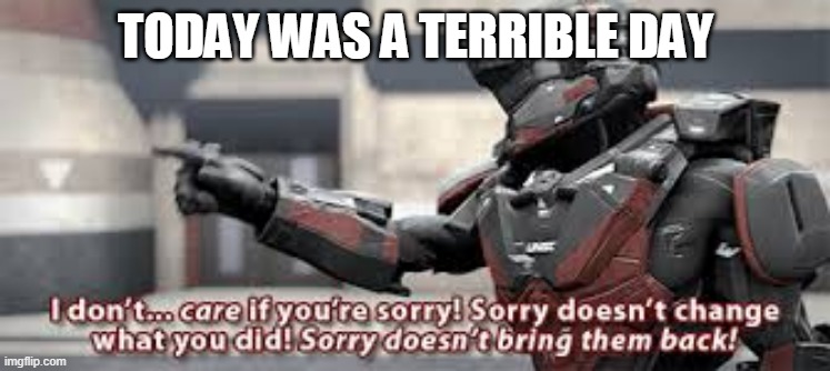 sorry doesn't change what you did | TODAY WAS A TERRIBLE DAY | image tagged in sorry doesn't change what you did | made w/ Imgflip meme maker