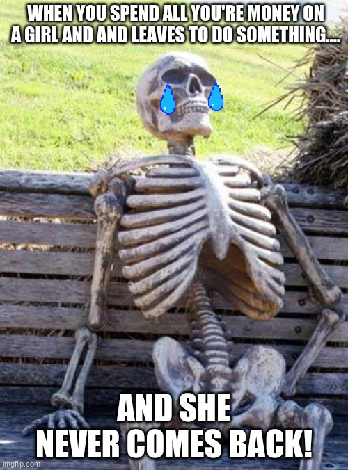 Waiting Skeleton | WHEN YOU SPEND ALL YOU'RE MONEY ON A GIRL AND AND LEAVES TO DO SOMETHING.... AND SHE NEVER COMES BACK! | image tagged in memes,waiting skeleton | made w/ Imgflip meme maker
