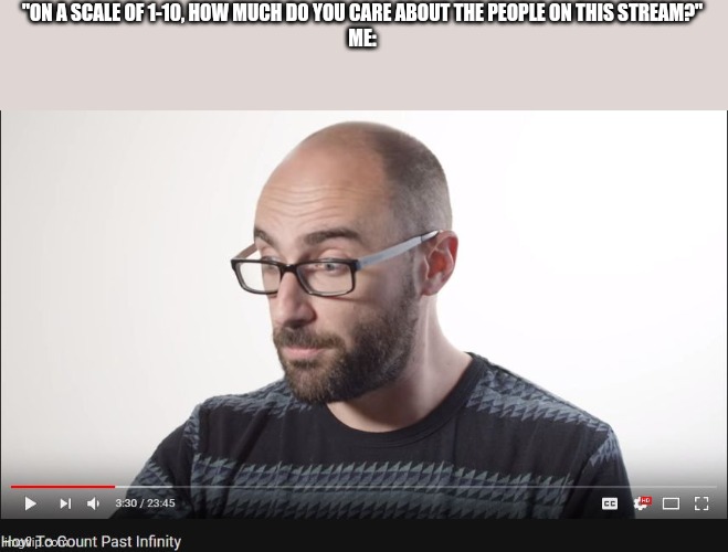 How to count past infinity | "ON A SCALE OF 1-10, HOW MUCH DO YOU CARE ABOUT THE PEOPLE ON THIS STREAM?"
ME: | image tagged in how to count past infinity | made w/ Imgflip meme maker