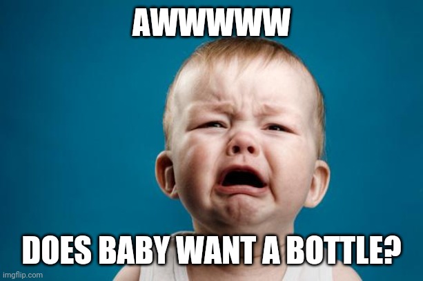BABY CRYING | AWWWWW DOES BABY WANT A BOTTLE? | image tagged in baby crying | made w/ Imgflip meme maker