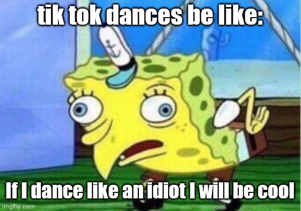 It be true | tik tok dances be like:; If I dance like an idiot I will be cool | image tagged in memes,mocking spongebob | made w/ Imgflip meme maker