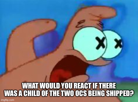 Patrick star | WHAT WOULD YOU REACT IF THERE WAS A CHILD OF THE TWO OCS BEING SHIPPED? | image tagged in patrick star | made w/ Imgflip meme maker