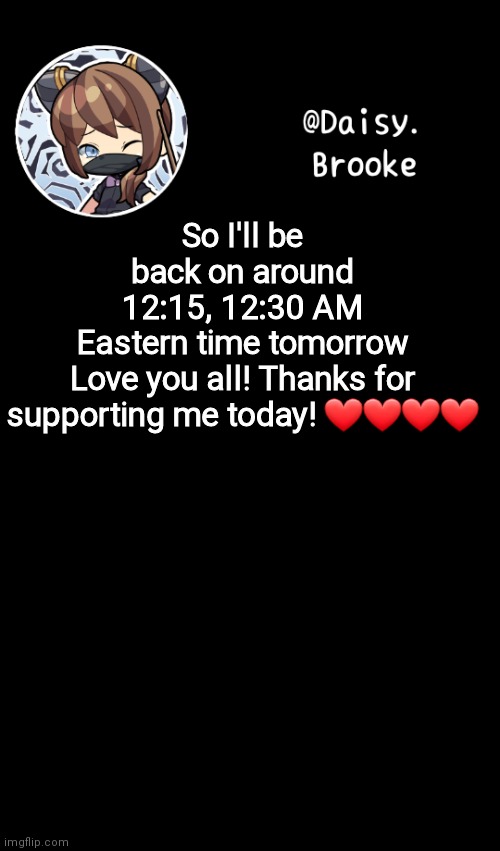 <3 | So I'll be back on around 12:15, 12:30 AM Eastern time tomorrow

Love you all! Thanks for supporting me today! ❤❤❤❤ | image tagged in daisy's new template | made w/ Imgflip meme maker