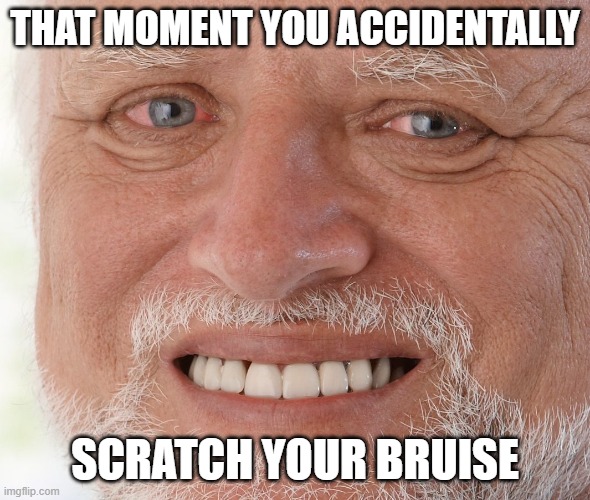 Uncomfortable | THAT MOMENT YOU ACCIDENTALLY; SCRATCH YOUR BRUISE | image tagged in uncomfortable | made w/ Imgflip meme maker