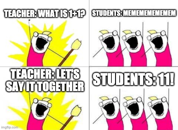 When the whole class is wrong | TEACHER: WHAT IS 1+1? STUDENTS: MEMEMEMEMEMEM; STUDENTS: 11! TEACHER: LET'S SAY IT TOGETHER | image tagged in memes,what do we want | made w/ Imgflip meme maker