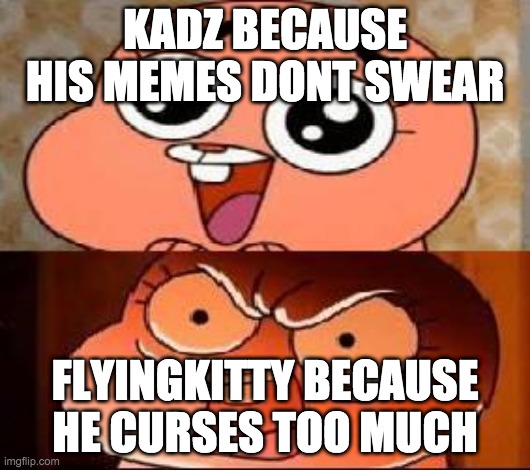 Kadz is better than flyingkitty | KADZ BECAUSE HIS MEMES DONT SWEAR; FLYINGKITTY BECAUSE HE CURSES TOO MUCH | image tagged in world of gumball anais | made w/ Imgflip meme maker