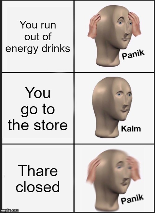 Panik Kalm Panik | You run out of energy drinks; You go to the store; Thare closed | image tagged in memes,panik kalm panik | made w/ Imgflip meme maker