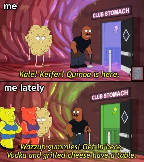 I’ve been spending way too much time being me lately. | me; Kale! Keifer! Quinoa is here. me lately; Wazzup gummies! Get in here. Vodka and grilled cheese have a table. | image tagged in funny memes,eating healthy,vodka,grilled cheese,i need to get my shit together | made w/ Imgflip meme maker