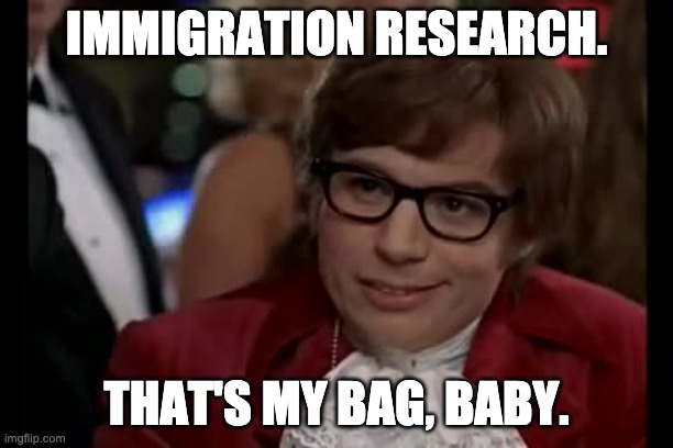 Immigration Research. That's my bag, baby. | IMMIGRATION RESEARCH. THAT'S MY BAG, BABY. | image tagged in memes,i too like to live dangerously,immigration,austin powers | made w/ Imgflip meme maker