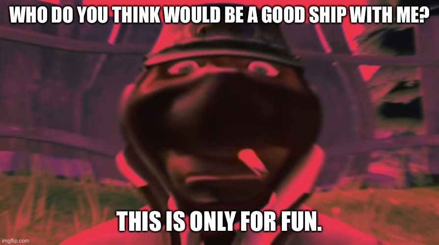 Spy looking | WHO DO YOU THINK WOULD BE A GOOD SHIP WITH ME? THIS IS ONLY FOR FUN. | image tagged in spy looking | made w/ Imgflip meme maker