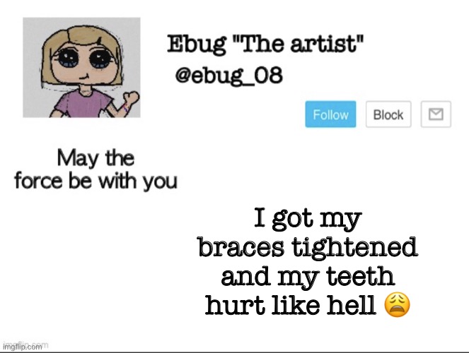 I have a headache and I feel like shit | I got my braces tightened and my teeth hurt like hell 😩 | image tagged in ebug the artist announcement | made w/ Imgflip meme maker