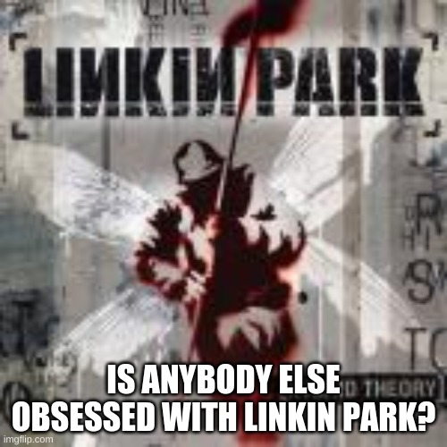 IS ANYBODY ELSE OBSESSED WITH LINKIN PARK? | made w/ Imgflip meme maker