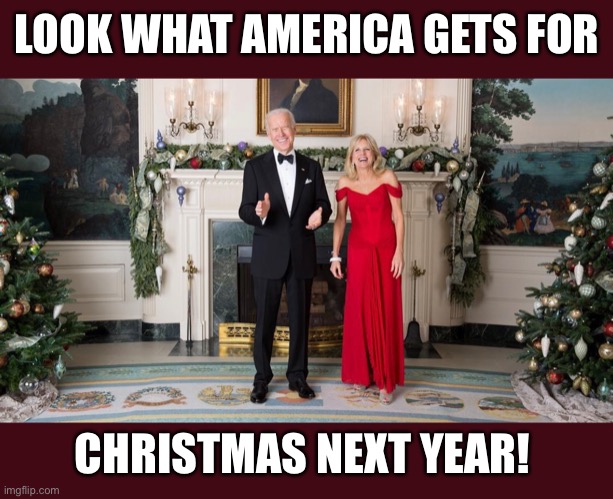 Joe biden Christmas | LOOK WHAT AMERICA GETS FOR; CHRISTMAS NEXT YEAR! | image tagged in joe biden,joe biden christmas,joe biden and jill,merry christmas joe biden | made w/ Imgflip meme maker