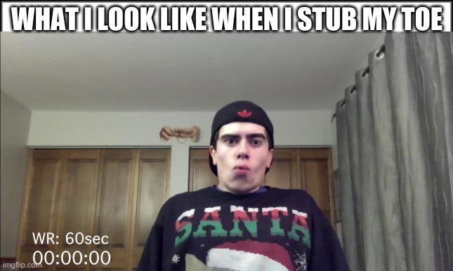 ok | WHAT I LOOK LIKE WHEN I STUB MY TOE | image tagged in funny | made w/ Imgflip meme maker
