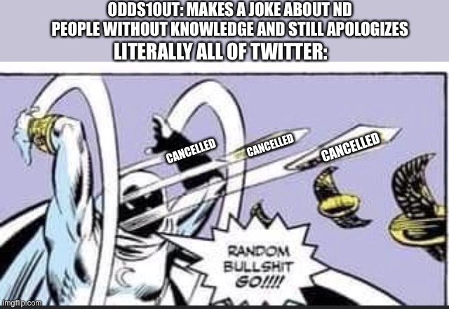 What else do you want, he apologized ok? | ODDS1OUT: MAKES A JOKE ABOUT ND PEOPLE WITHOUT KNOWLEDGE AND STILL APOLOGIZES; LITERALLY ALL OF TWITTER:; CANCELLED; CANCELLED; CANCELLED | image tagged in random bullshit go | made w/ Imgflip meme maker