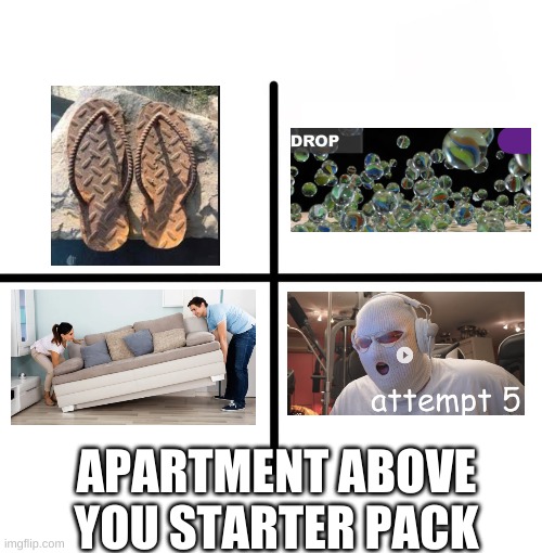 why | APARTMENT ABOVE YOU STARTER PACK | image tagged in memes,blank starter pack | made w/ Imgflip meme maker