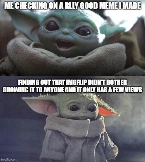 sad | ME CHECKING ON A RLLY GOOD MEME I MADE; FINDING OUT THAT IMGFLIP DIDN'T BOTHER SHOWING IT TO ANYONE AND IT ONLY HAS A FEW VIEWS | image tagged in baby yoda,meme,memes,happy baby yoda,sad baby yoda | made w/ Imgflip meme maker