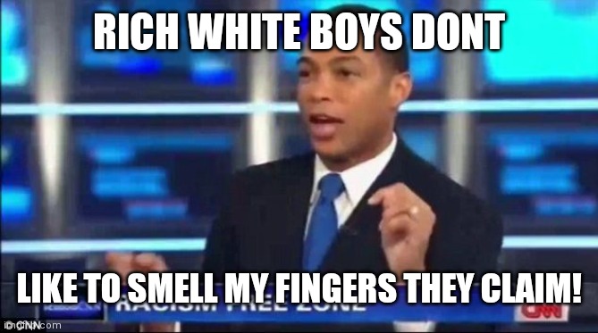 Don Lemon Fake News | RICH WHITE BOYS DONT; LIKE TO SMELL MY FINGERS THEY CLAIM! | image tagged in don lemon fake news | made w/ Imgflip meme maker
