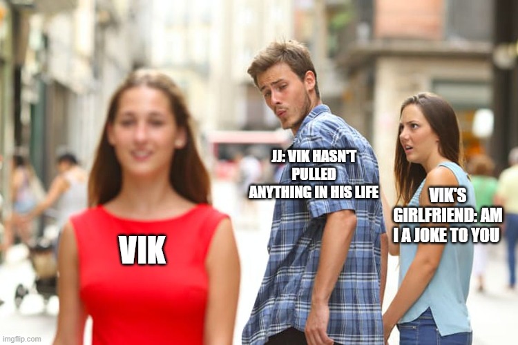 Distracted Boyfriend Meme | JJ: VIK HASN'T PULLED ANYTHING IN HIS LIFE; VIK'S GIRLFRIEND: AM I A JOKE TO YOU; VIK | image tagged in memes,distracted boyfriend | made w/ Imgflip meme maker