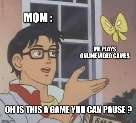 why mom why? | MOM :; ME PLAYS  ONLINE VIDEO GAMES; OH IS THIS A GAME YOU CAN PAUSE ? | image tagged in memes,is this a pigeon | made w/ Imgflip meme maker