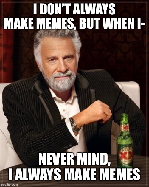 Welp, ok | I DON’T ALWAYS MAKE MEMES, BUT WHEN I-; NEVER MIND, I ALWAYS MAKE MEMES | image tagged in memes,the most interesting man in the world,meme addict | made w/ Imgflip meme maker