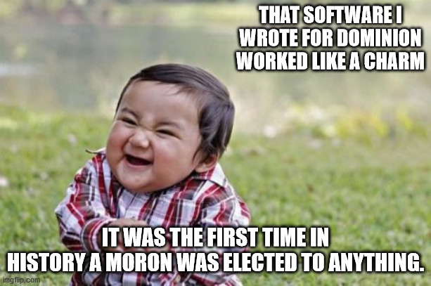 Evil Toddler | THAT SOFTWARE I WROTE FOR DOMINION WORKED LIKE A CHARM; IT WAS THE FIRST TIME IN HISTORY A MORON WAS ELECTED TO ANYTHING. | image tagged in memes,evil toddler | made w/ Imgflip meme maker