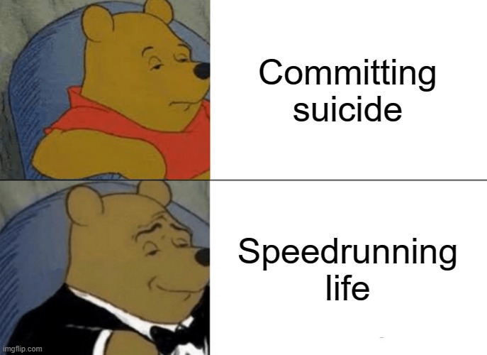 It's true though | Committing suicide; Speedrunning life | image tagged in memes,tuxedo winnie the pooh | made w/ Imgflip meme maker