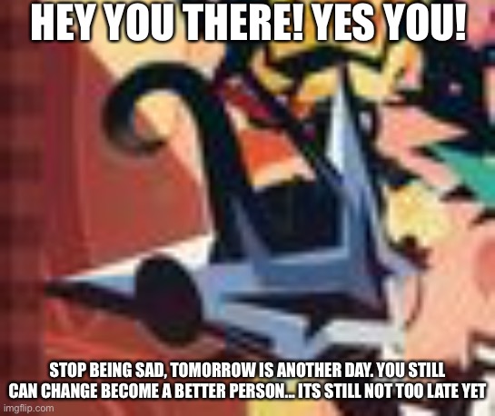 HEY YOU THERE! YES YOU! STOP BEING SAD, TOMORROW IS ANOTHER DAY. YOU STILL CAN CHANGE BECOME A BETTER PERSON... ITS STILL NOT TOO LATE YET | made w/ Imgflip meme maker