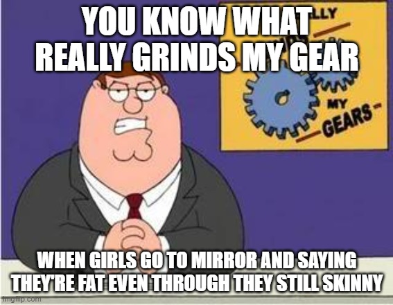 probaly girls logic |  YOU KNOW WHAT REALLY GRINDS MY GEAR; WHEN GIRLS GO TO MIRROR AND SAYING THEY'RE FAT EVEN THROUGH THEY STILL SKINNY | image tagged in you know what grinds my gears,female logic | made w/ Imgflip meme maker