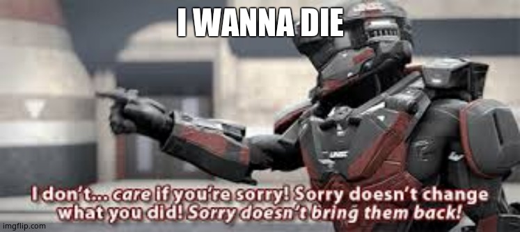 sorry doesn't change what you did | I WANNA DIE | image tagged in sorry doesn't change what you did | made w/ Imgflip meme maker