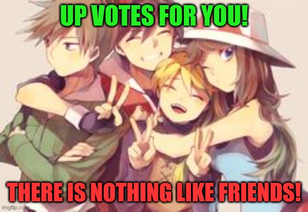 There is nothing like friends | UP VOTES FOR YOU! THERE IS NOTHING LIKE FRIENDS! | image tagged in there is nothing like friends | made w/ Imgflip meme maker