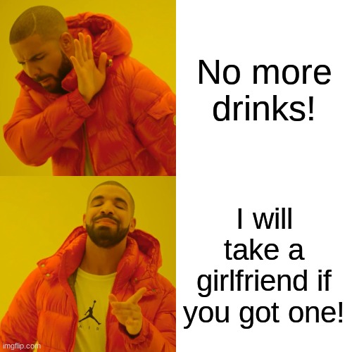 Drake Hotline Bling | No more drinks! I will take a girlfriend if you got one! | image tagged in memes,drake hotline bling | made w/ Imgflip meme maker