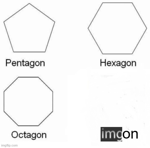 Pentagon Hexagon Octagon | on | image tagged in memes,pentagon hexagon octagon | made w/ Imgflip meme maker