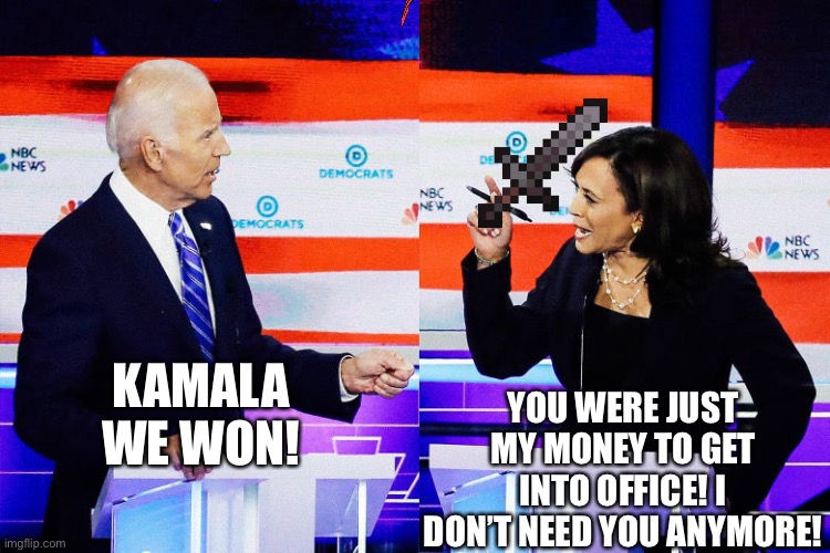 Kamala Harris Attacks Joe Biden | YOU WERE JUST MY MONEY TO GET INTO OFFICE! I DON’T NEED YOU ANYMORE! KAMALA WE WON! | image tagged in kamala harris attacks joe biden | made w/ Imgflip meme maker