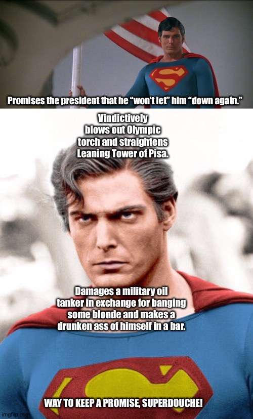 Superman is a SuperDouche! | Vindictively blows out Olympic torch and straightens Leaning Tower of Pisa. Promises the president that he “won’t let” him “down again.”; Damages a military oil tanker in exchange for banging some blonde and makes a drunken ass of himself in a bar. WAY TO KEEP A PROMISE, SUPERDOUCHE! | image tagged in christopher reeve,superman,superman ii,superman iii | made w/ Imgflip meme maker