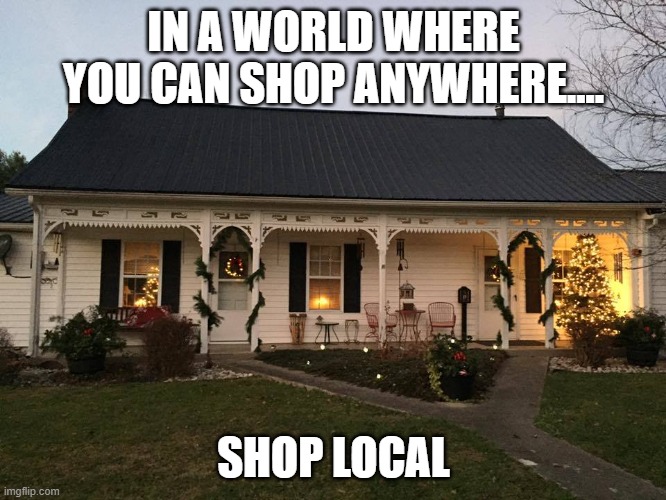 IN A WORLD WHERE YOU CAN SHOP ANYWHERE.... SHOP LOCAL | made w/ Imgflip meme maker