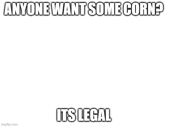 im still working on my humor | ANYONE WANT SOME CORN? ITS LEGAL | image tagged in blank white template | made w/ Imgflip meme maker