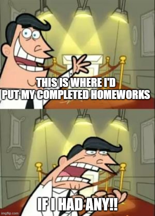 tru story.... | THIS IS WHERE I'D PUT MY COMPLETED HOMEWORKS; IF I HAD ANY!! | image tagged in memes,this is where i'd put my trophy if i had one | made w/ Imgflip meme maker