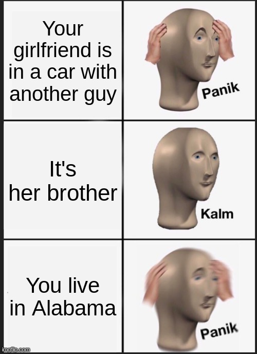 Panik Kalm Panik Meme | Your girlfriend is in a car with another guy; It's her brother; You live in Alabama | image tagged in memes,panik kalm panik | made w/ Imgflip meme maker