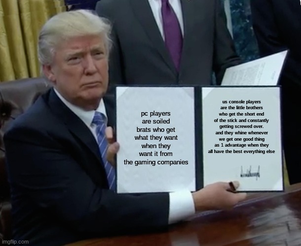 Trump Bill Signing Meme | pc players are soiled brats who get what they want when they want it from the gaming companies; us console players are the little brothers who get the short end of the stick and constantly getting screwed over. and they whine whenever we get one good thing as 1 advantage when they all have the best everything else | image tagged in memes,trump bill signing | made w/ Imgflip meme maker