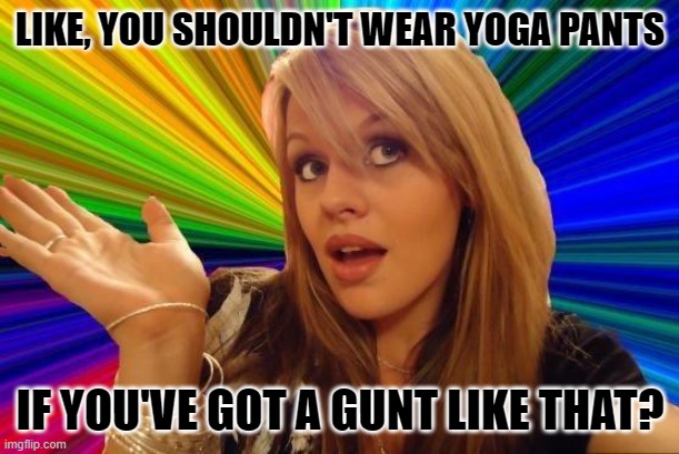 Dumb Blonde Meme | LIKE, YOU SHOULDN'T WEAR YOGA PANTS IF YOU'VE GOT A GUNT LIKE THAT? | image tagged in memes,dumb blonde | made w/ Imgflip meme maker